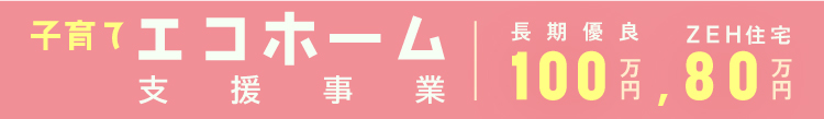 子育てエコホーム支援事業/長期優良100万円•ZEH住宅80万円